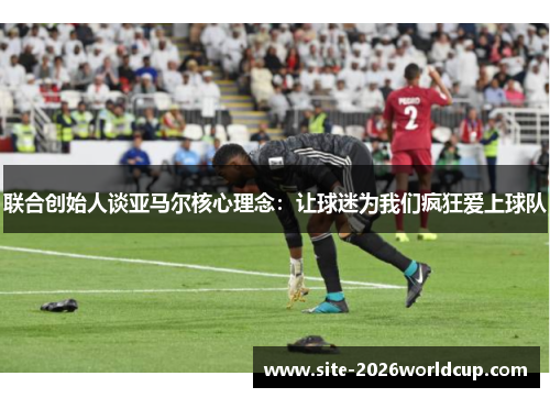 联合创始人谈亚马尔核心理念：让球迷为我们疯狂爱上球队