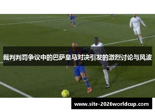 裁判判罚争议中的巴萨皇马对决引发的激烈讨论与风波