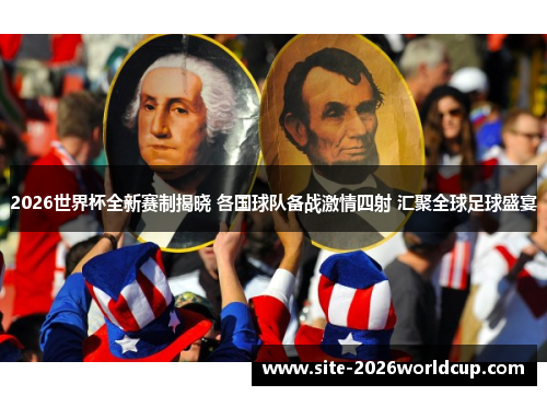 2026世界杯全新赛制揭晓 各国球队备战激情四射 汇聚全球足球盛宴