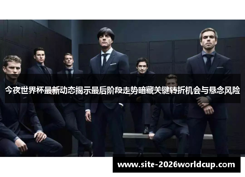今夜世界杯最新动态揭示最后阶段走势暗藏关键转折机会与悬念风险