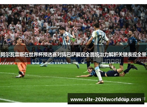 阿尔瓦雷斯在世界杯预选赛对阵巴萨展现全面统治力解析关键表现全景