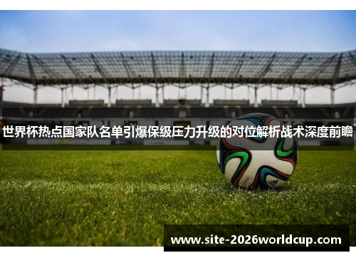 世界杯热点国家队名单引爆保级压力升级的对位解析战术深度前瞻