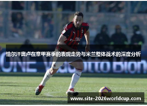 恰尔汗奥卢在意甲赛季的表现走势与米兰整体战术的深度分析