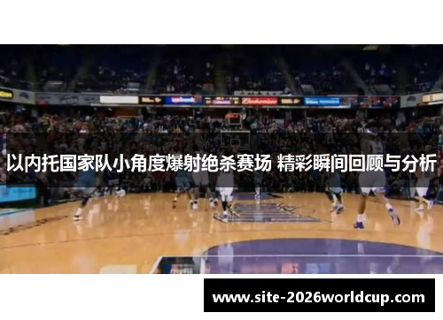 以内托国家队小角度爆射绝杀赛场 精彩瞬间回顾与分析