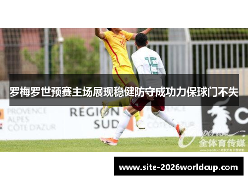 罗梅罗世预赛主场展现稳健防守成功力保球门不失
